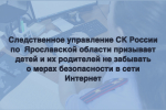 Следственное управление СК России по Ярославской области призывает детей и их родителей не забывать о мерах безопасности в сети Интернет